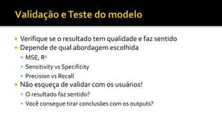  Verifique se o resultado tem qualidade e faz sentido
 Depende de qual abordagem escolhida
 MSE, R2
 Sensitivity vs Specificity
 Precision vs Recall
 Não esqueça de validar com os usuários!
 O resultado faz sentido?
 Você consegue tirar conclusões com os outputs?
 