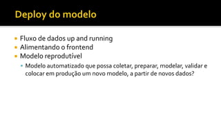  Fluxo de dados up and running
 Alimentando o frontend
 Modelo reprodutível
 Modelo automatizado que possa coletar, preparar, modelar, validar e
colocar em produção um novo modelo, a partir de novos dados?
 