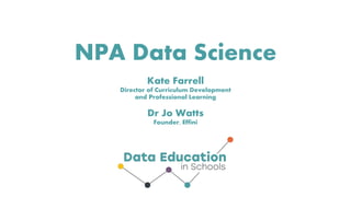 NPA Data Science
Kate Farrell
Director of Curriculum Development
and Professional Learning
Dr Jo Watts
Founder, Effini
 