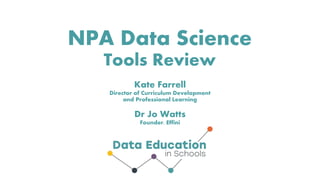 NPA Data Science
Tools Review
Kate Farrell
Director of Curriculum Development
and Professional Learning
Dr Jo Watts
Founder, Effini
 