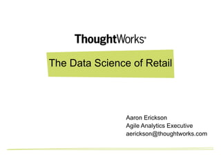 The Data Science of Retail




                Aaron Erickson
                Agile Analytics Executive
                aerickson@thoughtworks.com
 