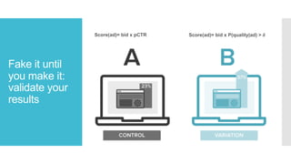 Fake it until
you make it:
validate your
results
Score(ad)= bid x pCTR Score(ad)= bid x P(quality|ad) >	𝜹
 
