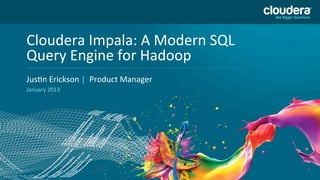 Cloudera	
  Impala:	
  A	
  Modern	
  SQL	
  USE	
  PUBLICLY	
  
                                     DO	
  NOT	
  
Query	
  Engine	
  for	
  Hadoop	
   PRIOR	
  TO	
  10/23/12	
  
Headline	
  Goes	
  Here	
  
JusJn	
  Erickson	
  |	
  	
  Product	
  Manager	
  
 Speaker	
  Name	
  or	
  Subhead	
  Goes	
  Here	
  
January	
  2013	
  
 
