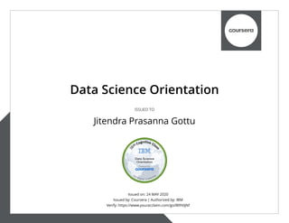 Issued on: 24 MAY 2020
Issued by: Coursera | Authorized by: IBM
Verify: https://www.youracclaim.com/go/l89YdjNf
Data Science Orientation
ISSUED TO
Jitendra Prasanna Gottu
 