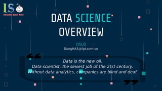 OSU2
DungHA3@fpt.com.vn
DATA SCIENCE
OVERVIEW
Data is the new oil.
Data scientist, the sexiest job of the 21st century.
Without data analytics, companies are blind and deaf.
 