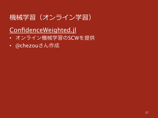機械学習（オンライン学習）
27
ConﬁdenceWeighted.jl
•  オンライン機械学習のSCWを提供
•  @chezouさん作成
 