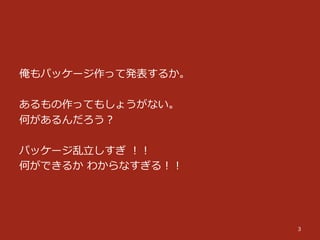 俺もパッケージ作って発表するか。
あるもの作ってもしょうがない。
何があるんだろう？
パッケージ乱⽴立立しすぎ  ！！
何ができるか  わからなすぎる！！
3
 