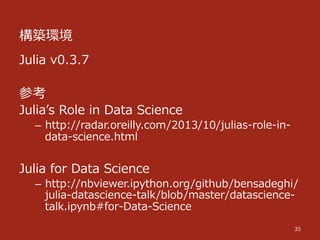 構築環境
35
Julia  v0.3.7
参考
Juliaʼ’s  Role  in  Data  Science
–  http://radar.oreilly.com/2013/10/julias-‐‑‒role-‐‑‒in-‐‑‒
data-‐‑‒science.html
Julia  for  Data  Science
–  http://nbviewer.ipython.org/github/bensadeghi/
julia-‐‑‒datascience-‐‑‒talk/blob/master/datascience-‐‑‒
talk.ipynb#for-‐‑‒Data-‐‑‒Science
 