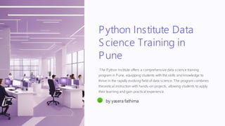 Python Institute Data
Science Training in
Pune
The Python Institute offers a comprehensive data science training
program in Pune, equipping students with the skills and knowledge to
thrive in the rapidly evolving field of data science. The program combines
theoretical instruction with hands-on projects, allowing students to apply
their learning and gain practical experience.
ya by yasera fathima
 