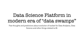Data Science Platform in
modern era of "data swamps”
Few thoughts and predictions about evolution of toolset for Data Analytics, Data
Science and other things related to BI.
 