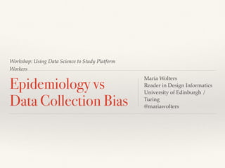 Workshop: Using Data Science to Study Platform
Workers
Epidemiology vs
Data Collection Bias
Maria Wolters
Reader in Design Informatics
University of Edinburgh /
Turing
@mariawolters
 