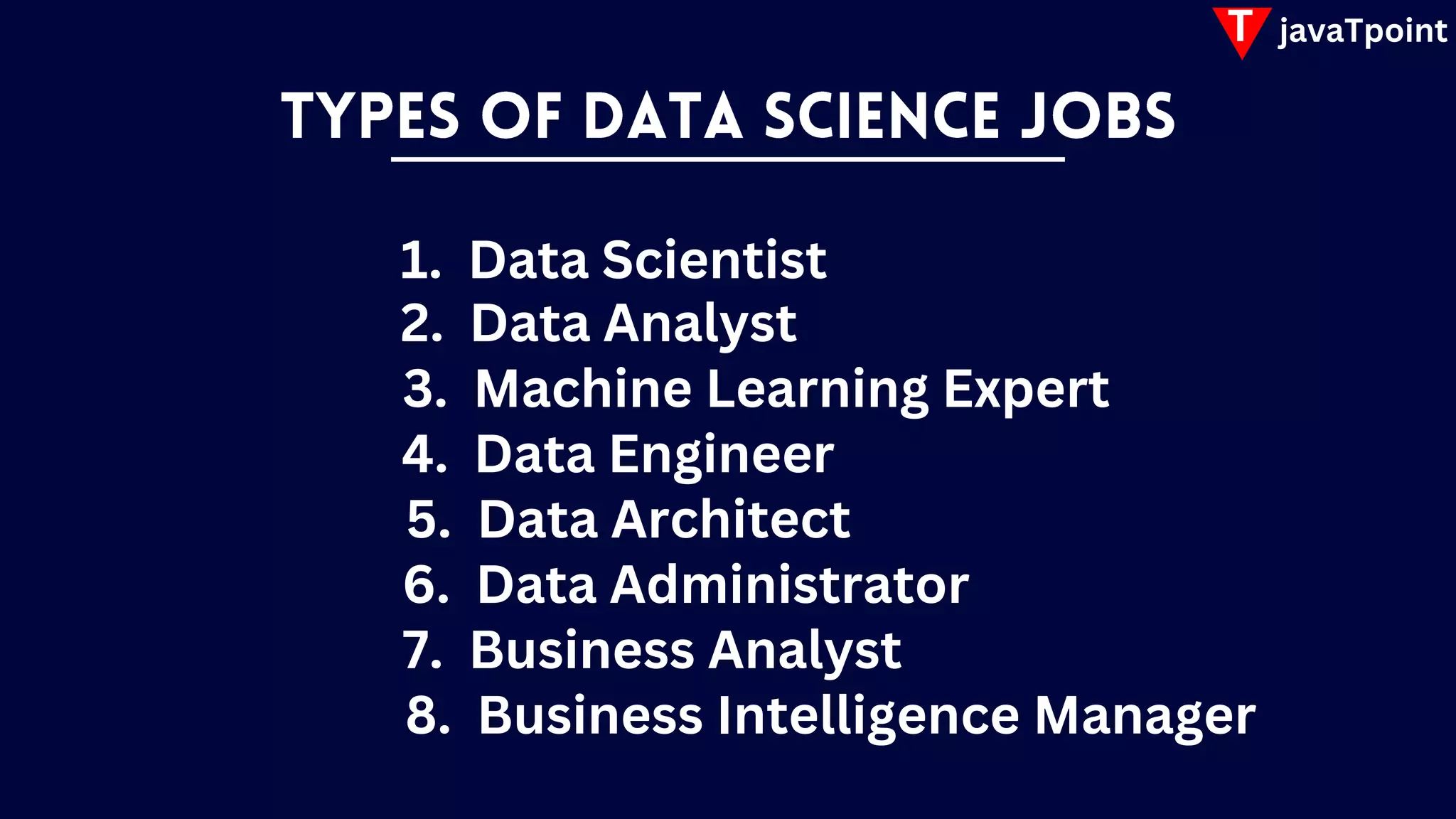 T javaTpoint
2. Data Analyst
1. Data Scientist
3. Machine Learning Expert
4. Data Engineer
5. Data Architect
6. Data Administrator
7. Business Analyst
8. Business Intelligence Manager
 