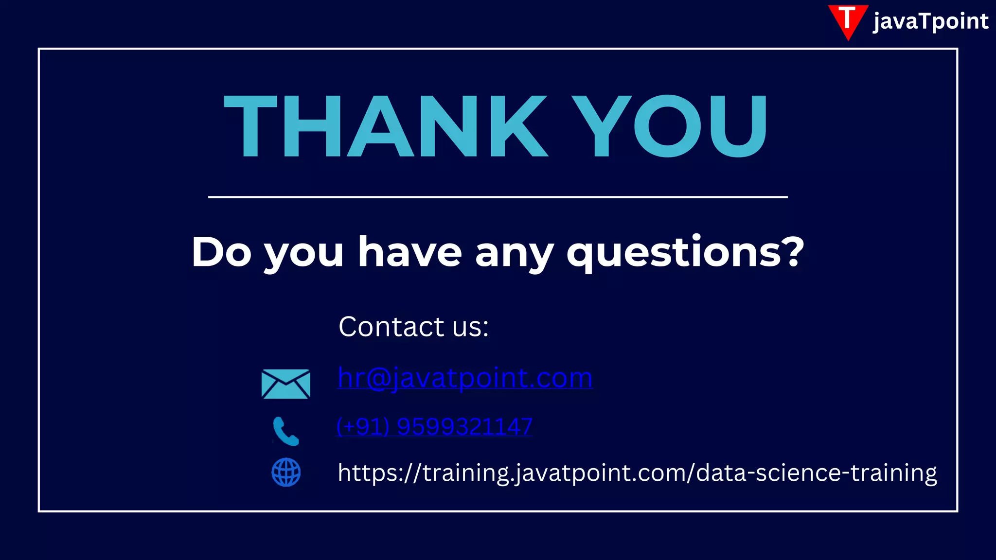 T javaTpoint
THANK YOU
Do you have any questions?
Contact us:
hr@javatpoint.com
(+91) 9599321147
https://training.javatpoint.com/data-science-training
 