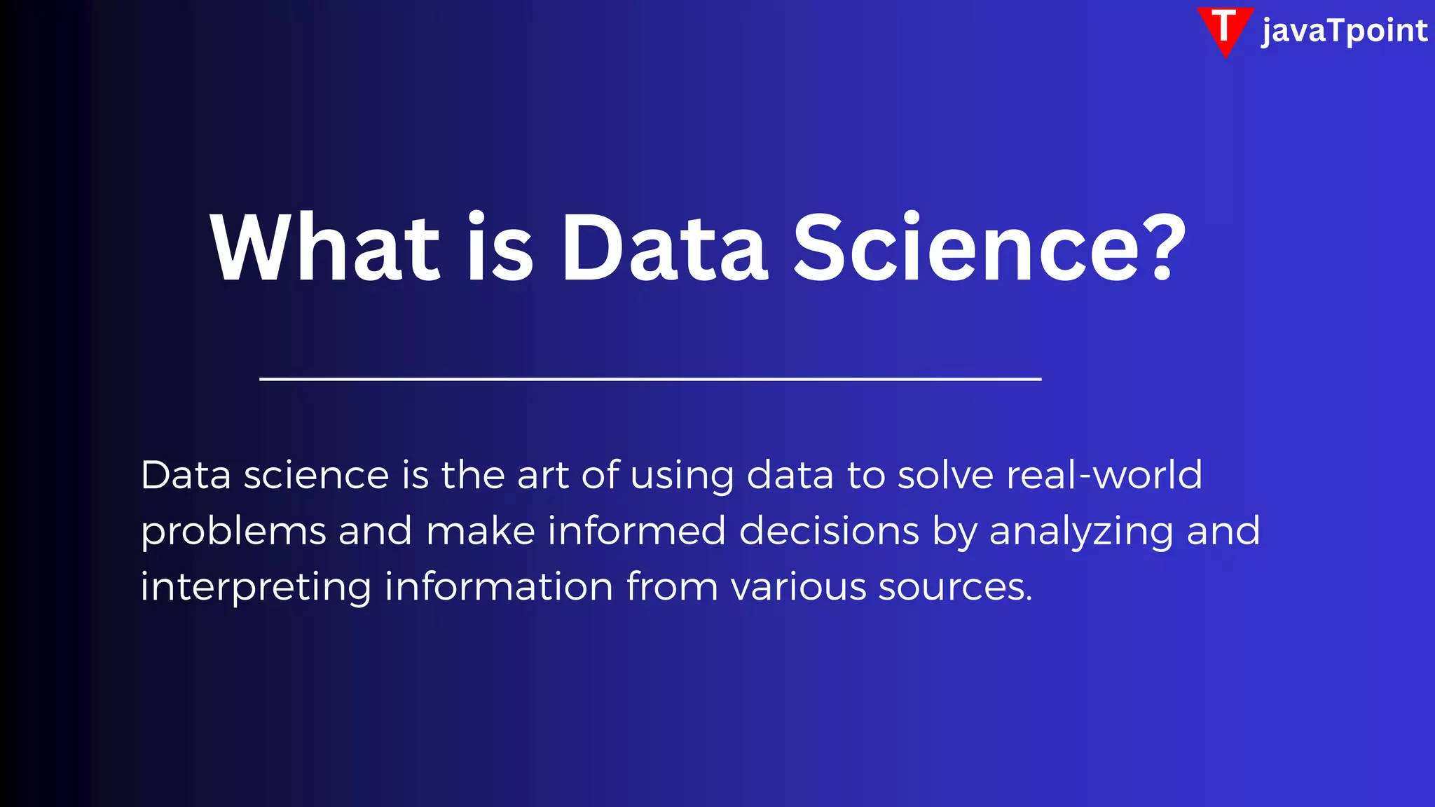 T javaTpoint
Data science is the art of using data to solve real-world
problems and make informed decisions by analyzing and
interpreting information from various sources.
What is Data Science?
 