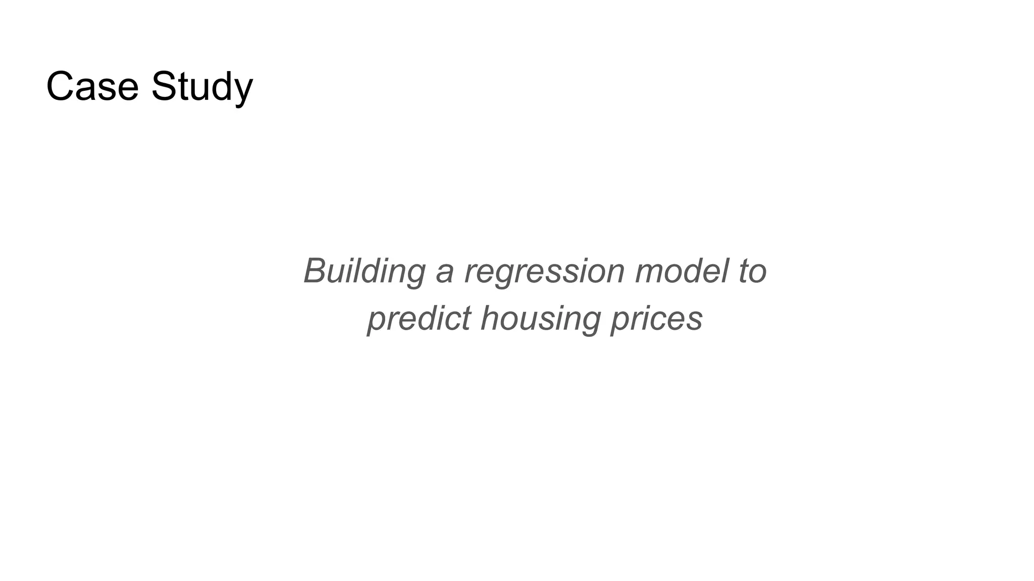 Case Study
Building a regression model to
predict housing prices
 