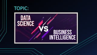 TOPIC:
BUSINESS INTELLIGENCE VS DATA SCIENCE
 