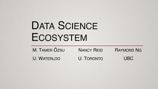 DATA SCIENCE
ECOSYSTEM
M. TAMER ÖZSU NANCY REID RAYMOND NG
U. WATERLOO U. TORONTO UBC
 