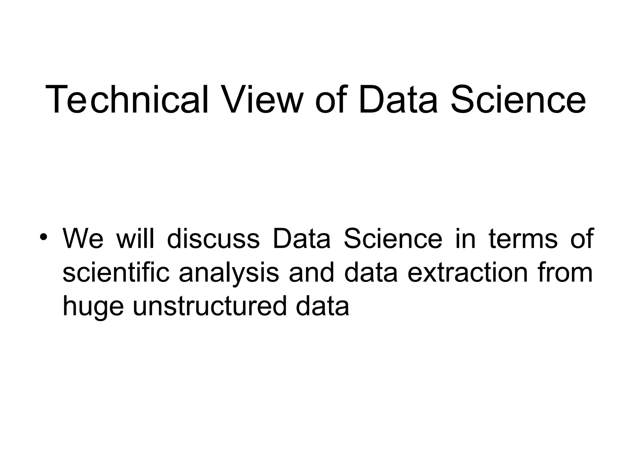Technical View of Data Science • We will discuss Data Science in terms of scientific analysis and data extraction from huge unstructured data 