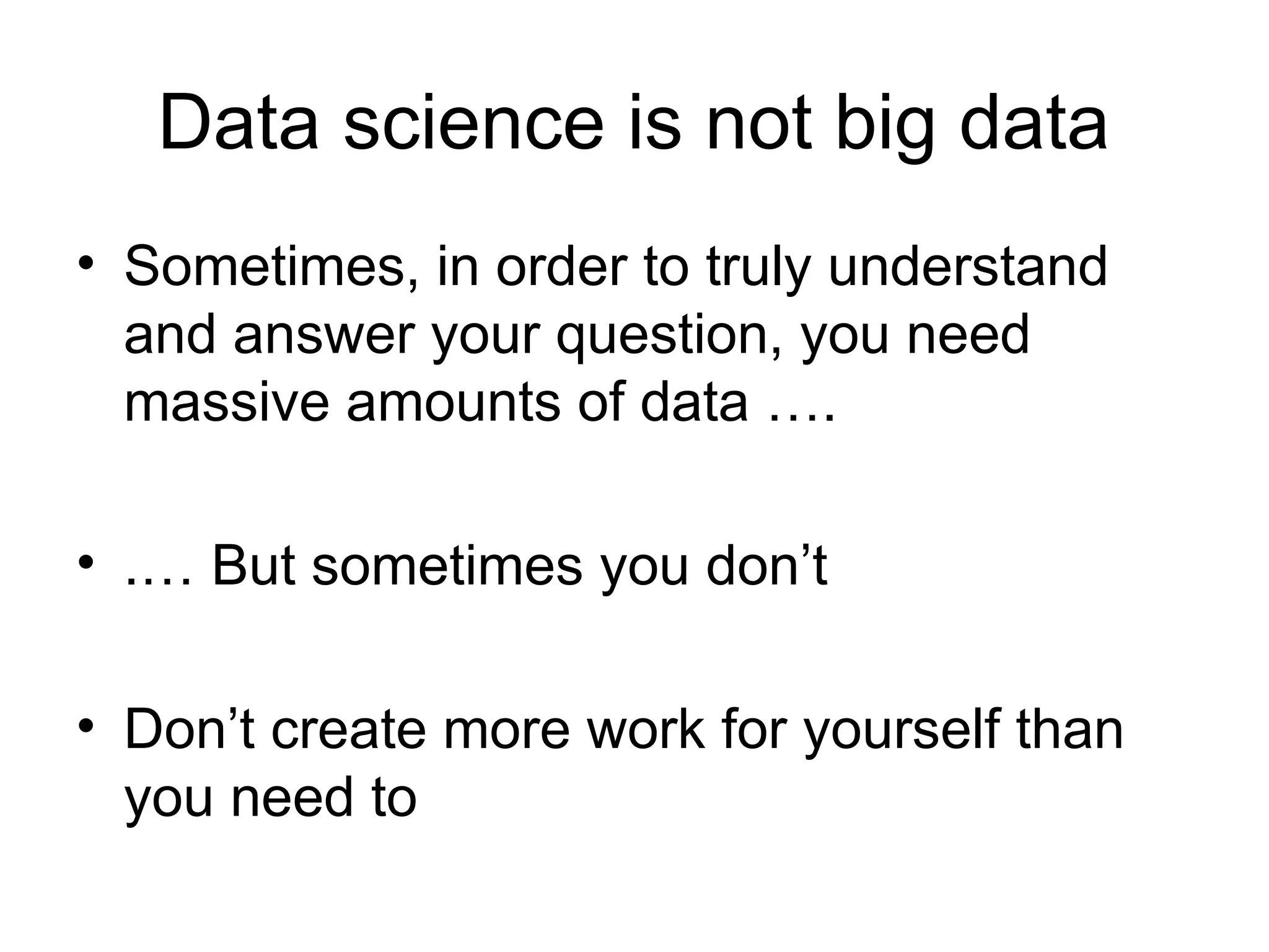 Data science is not big data • Sometimes, in order to truly understand and answer your question, you need massive amounts of data …. • .… But sometimes you don’t • Don’t create more work for yourself than you need to 