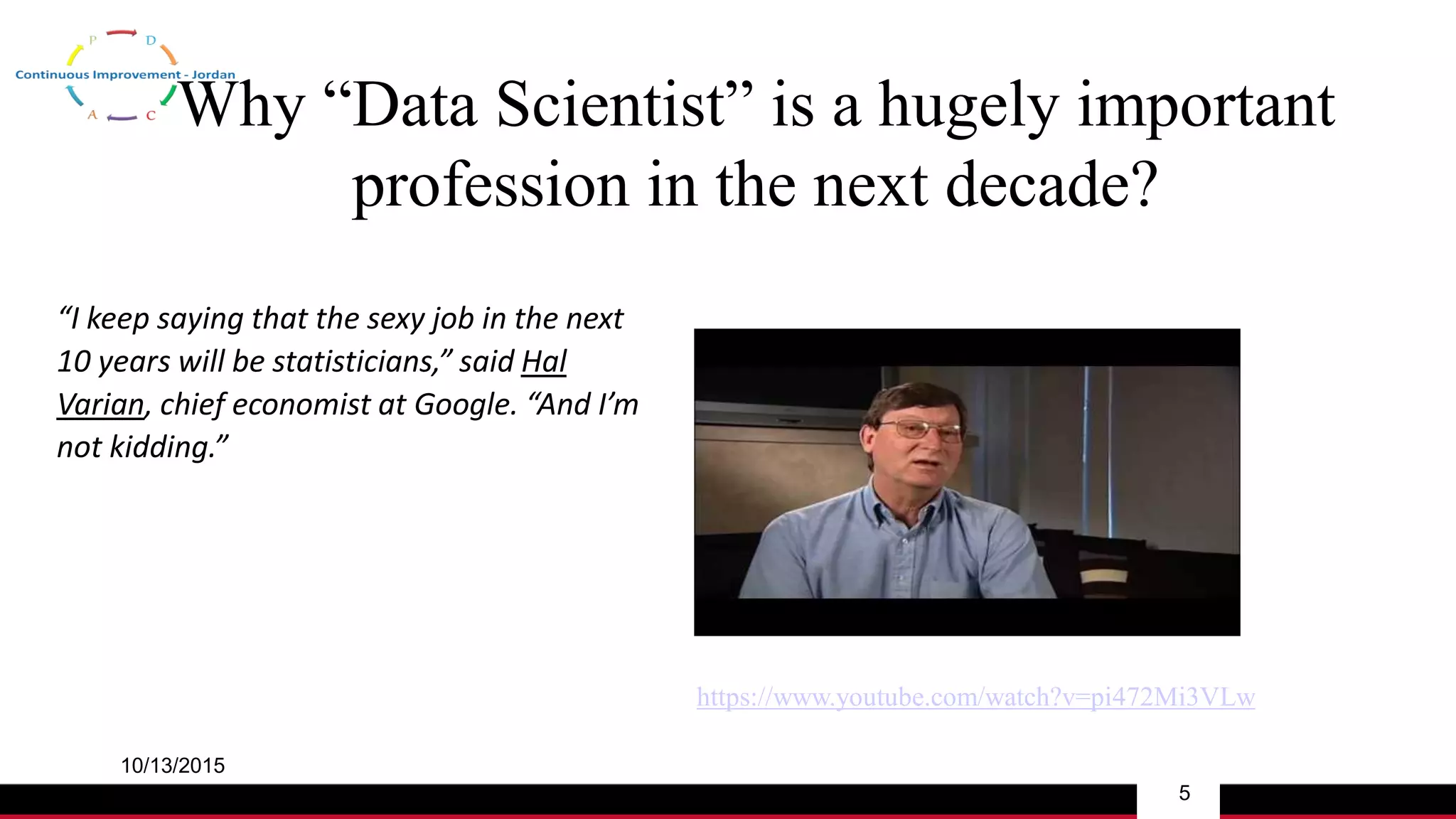Why “Data Scientist” is a hugely important
profession in the next decade?
10/13/2015
5
“I keep saying that the sexy job in the next
10 years will be statisticians,” said Hal
Varian, chief economist at Google. “And I’m
not kidding.”
https://www.youtube.com/watch?v=pi472Mi3VLw
 