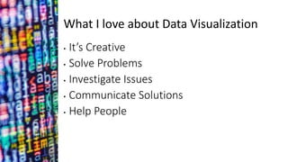 What I love about Data Visualization
• It’s Creative
• Solve Problems
• Investigate Issues
• Communicate Solutions
• Help People
 