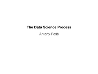 The Data Science Process
Antony Ross
 