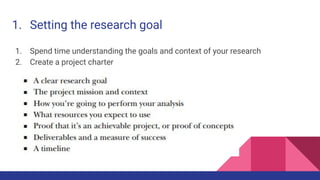1. Setting the research goal
1. Spend time understanding the goals and context of your research
2. Create a project charter
 