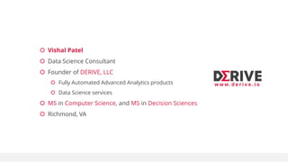  Vishal Patel
 Data Science Consultant
 Founder of DERIVE, LLC
 Fully Automated Advanced Analytics products
 Data Science services
 MS in Computer Science, and MS in Decision Sciences
 Richmond, VA
w w w. d e r i v e . i o
 