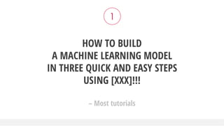 HOW TO BUILD
A MACHINE LEARNING MODEL
IN THREE QUICK AND EASY STEPS
USING [XXX]!!!
– Most tutorials
1
 