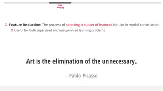 Data
Munging
 Feature Reduction: The process of selecting a subset of features for use in model construction
 Useful for both supervised and unsupervised learning problems
Art is the elimination of the unnecessary.
– Pablo Picasso
 