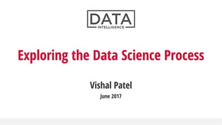 Vishal Patel
June 2017
Exploring the Data Science Process
 