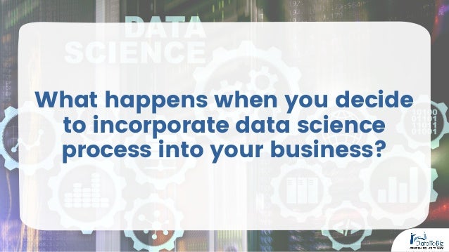 What happens when you decide
to incorporate data science
process into your business?
 