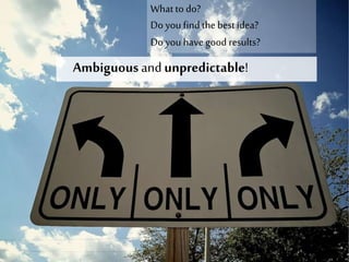 Ambiguous and unpredictable!
What to do?
Do you find the best idea?
Do you have good results?
 