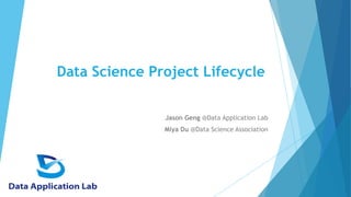 Data Science Project Lifecycle
Jason Geng @Data Application Lab
Miya Du @Data Science Association
 