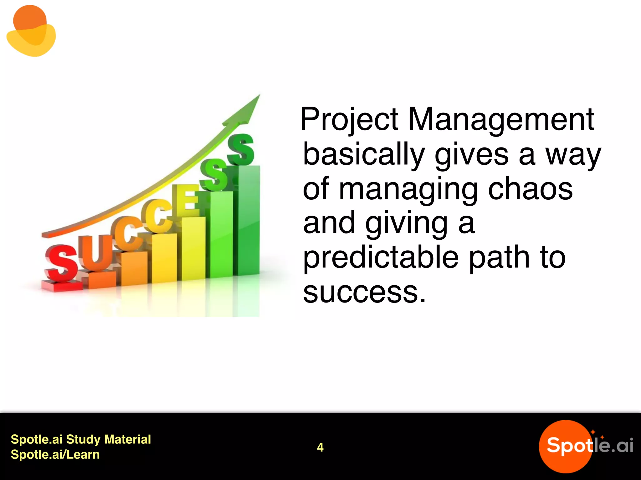 Spotle.ai Study Material
Spotle.ai/Learn
Project Management
basically gives a way
of managing chaos
and giving a
predictable path to
success.
4
 