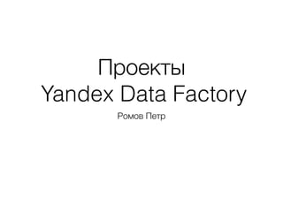 Проекты
Yandex Data Factory
Ромов Петр
 