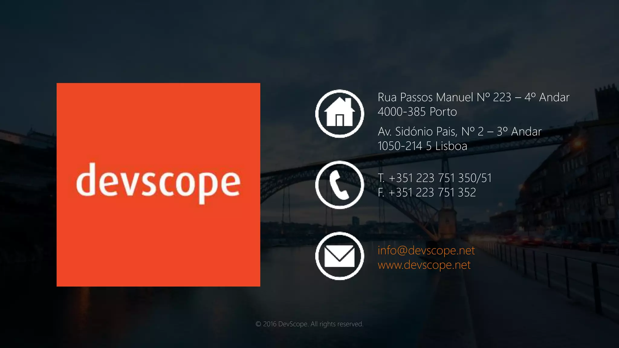 © 2016 DevScope. All rights reserved.
Rua Passos Manuel Nº 223 – 4º Andar
4000-385 Porto
T. +351 223 751 350/51
F. +351 223 751 352
Av. Sidónio Pais, Nº 2 – 3º Andar
1050-214 5 Lisboa
info@devscope.net
www.devscope.net