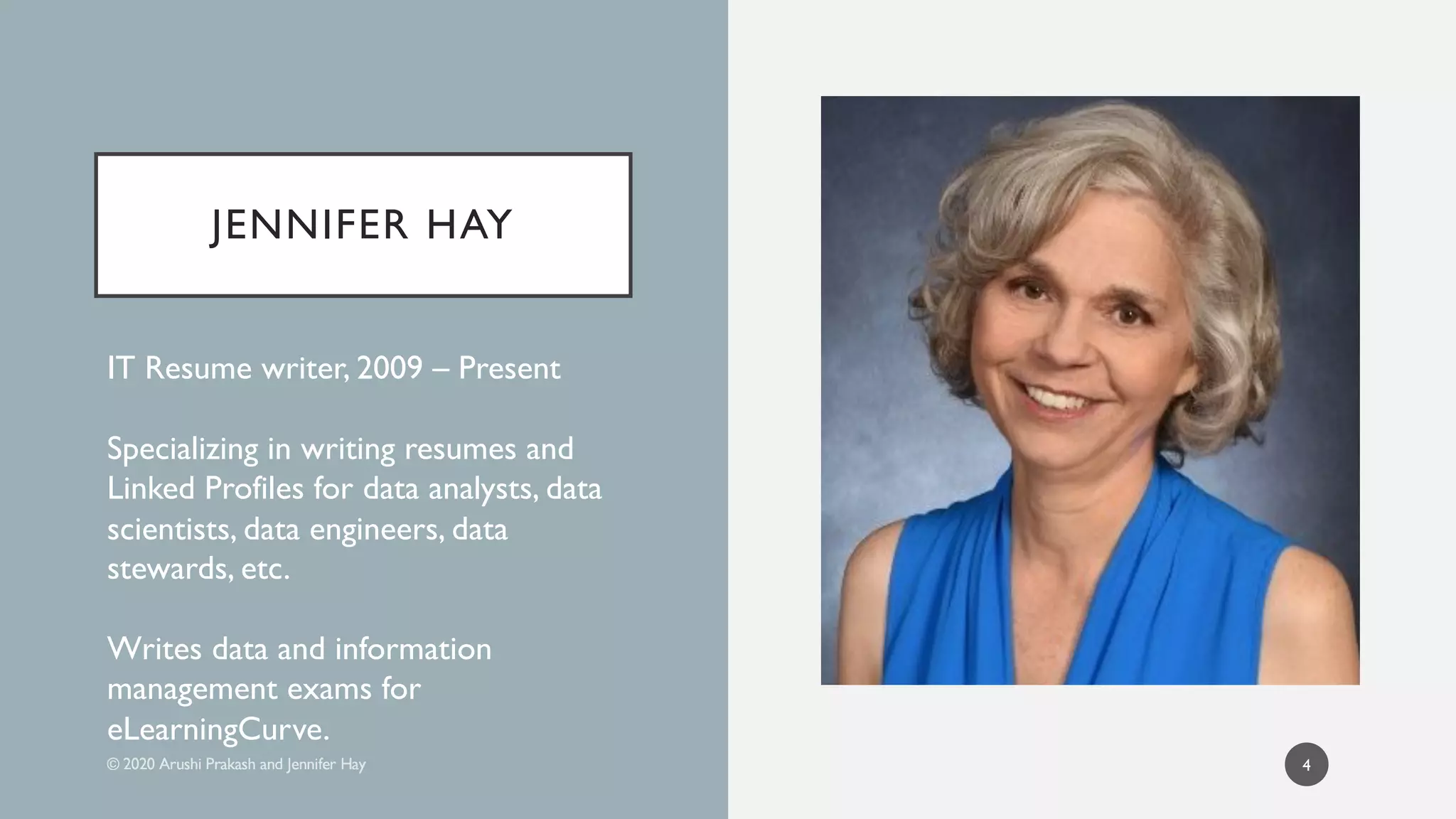 JENNIFER HAY
4
IT Resume writer, 2009 – Present
Specializing in writing resumes and
Linked Profiles for data analysts, data
scientists, data engineers, data
stewards, etc.
Writes data and information
management exams for
eLearningCurve.
 