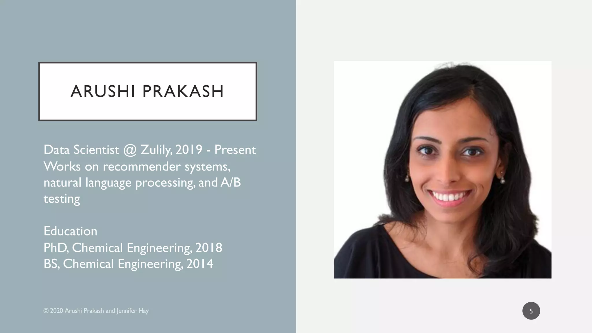 ARUSHI PRAKASH
Data Scientist @ Zulily, 2019 - Present
Works on recommender systems,
natural language processing, and A/B
testing
Education
PhD, Chemical Engineering, 2018
BS, Chemical Engineering, 2014
5
 