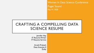 CRAFTING A COMPELLING DATA
SCIENCE RESUME
Jennifer Hay
IT Resume Writer
IT Resume Service
Arushi Prakash
Data Scientist II
Zulily
Women in Data Science Conference
Puget Sound
May 4th, 2020
 