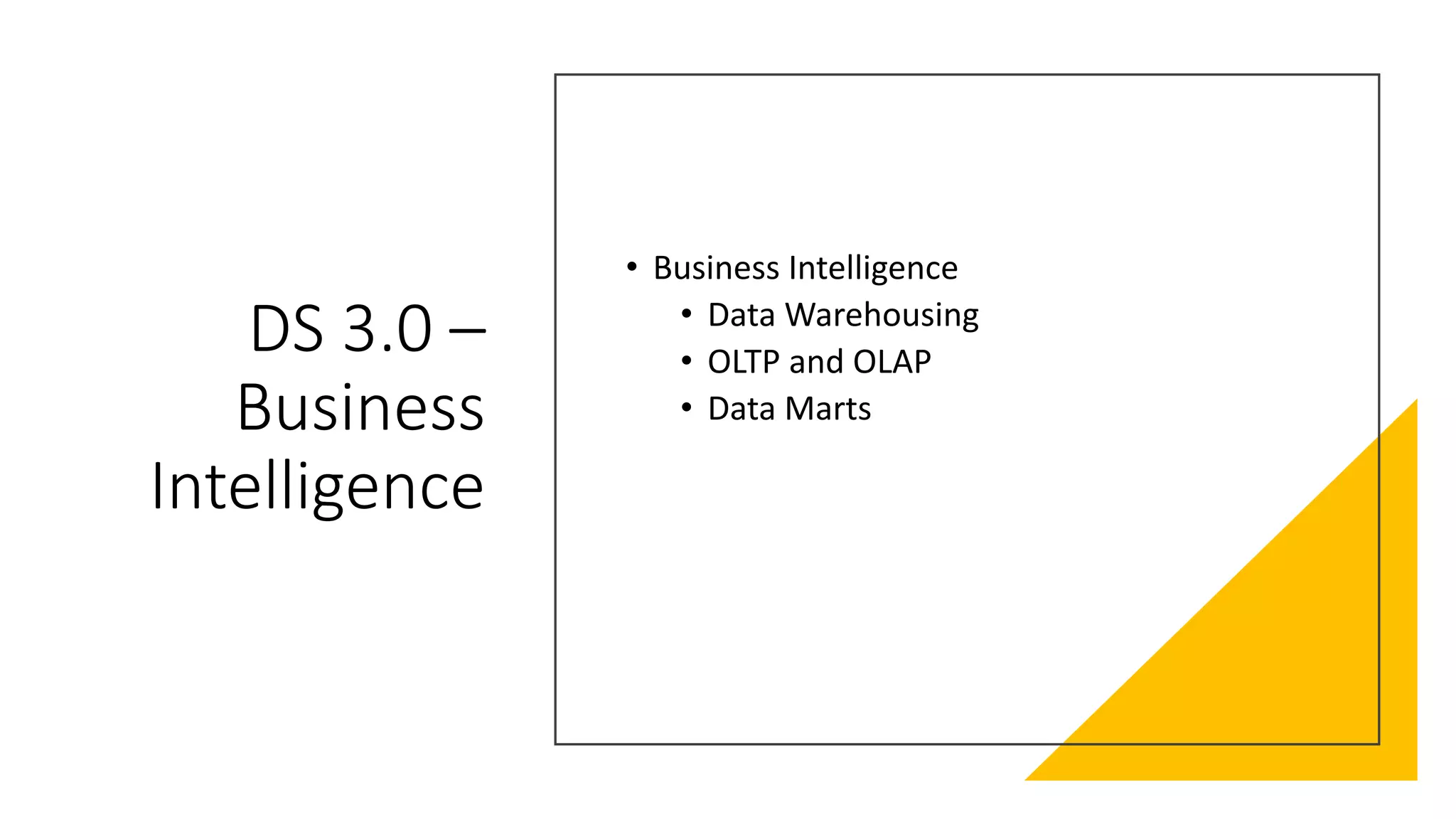 DS 3.0 –
Business
Intelligence
• Business Intelligence
• Data Warehousing
• OLTP and OLAP
• Data Marts
 