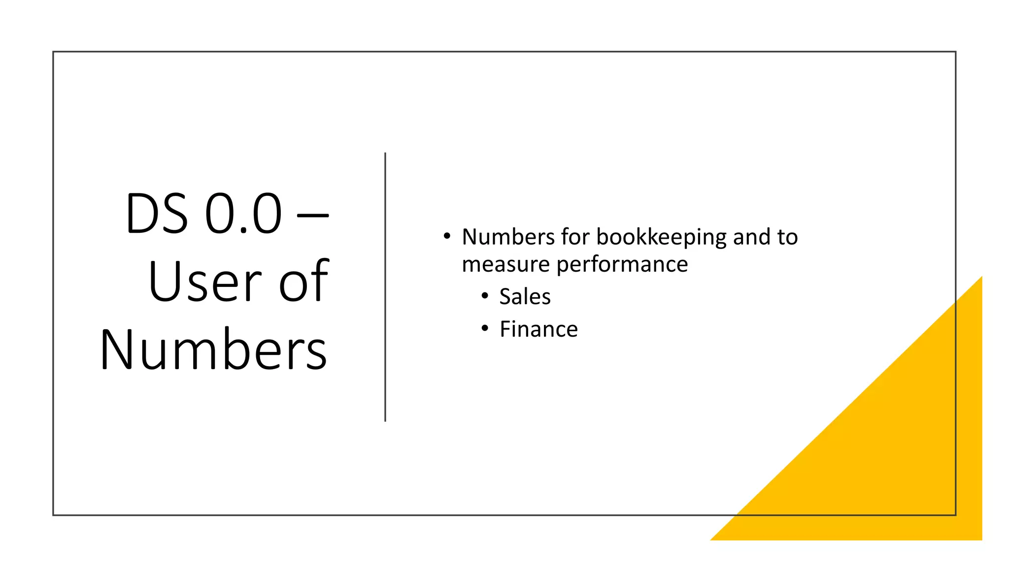 DS 0.0 –
User of
Numbers
• Numbers for bookkeeping and to
measure performance
• Sales
• Finance
 