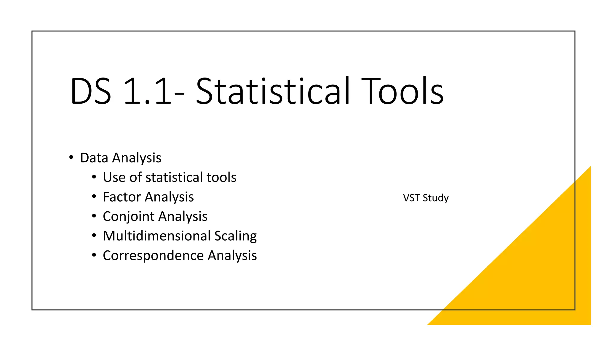 DS 1.1- Statistical Tools
• Data Analysis
• Use of statistical tools
• Factor Analysis
• Conjoint Analysis
• Multidimensional Scaling
• Correspondence Analysis
VST Study
 