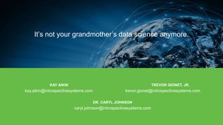 Introspective Systems
KAY AIKIN TREVOR GIONET, JR.
kay.aikin@introspectivesystems.com trevor.gionet@introspectivesystems.com
DR. CARYL JOHNSON
caryl.johnson@introspectivesystems.com
It’s not your grandmother’s data science anymore.
 