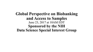 Global Perspective on Biobanking
and Access to Samples
June 23, 2017 at 10AM EDT
Sponsored by the NIH
Data Science Special Interest Group
 