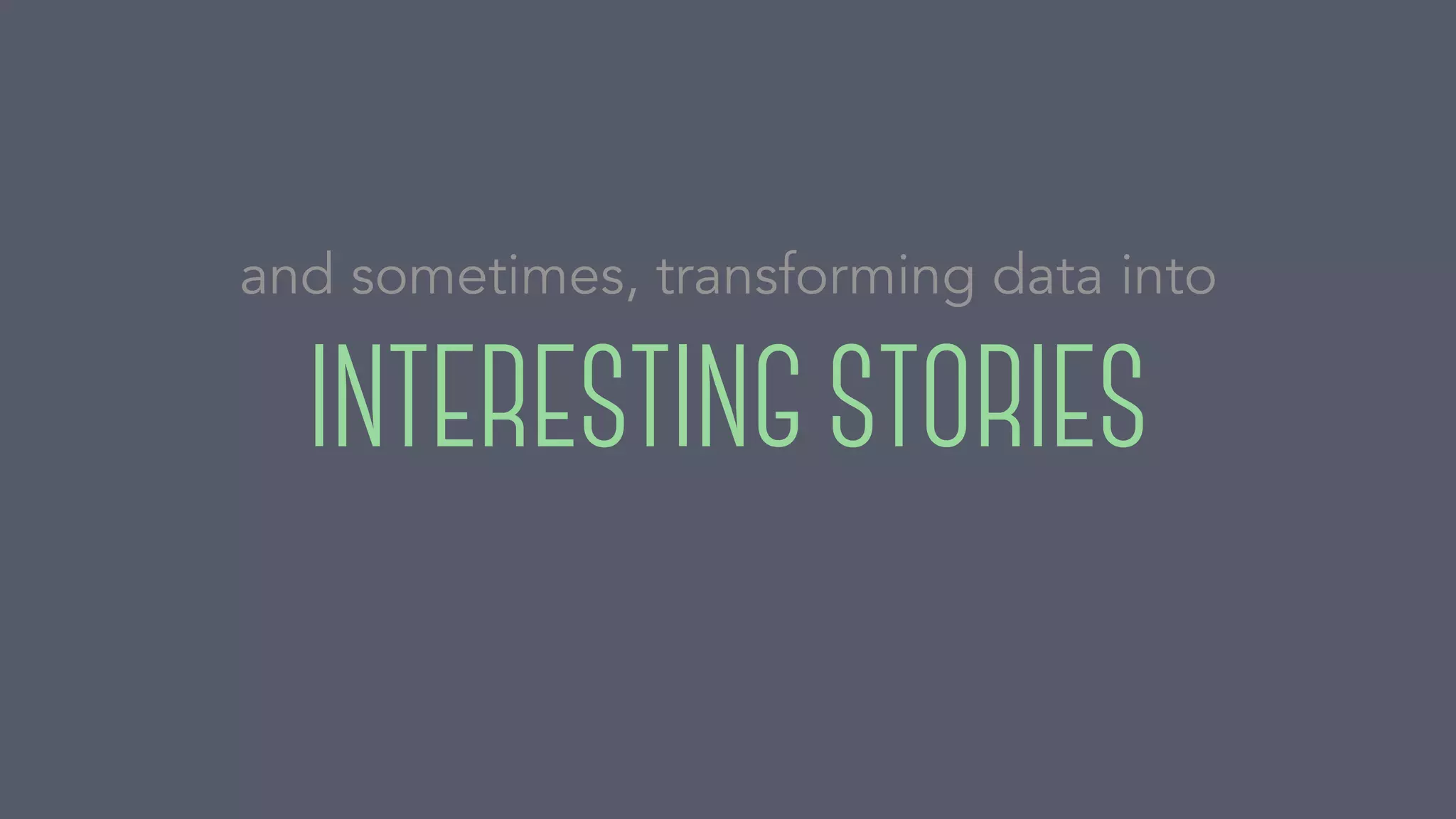 INTERESTING STORIES
and sometimes, transforming data into
 