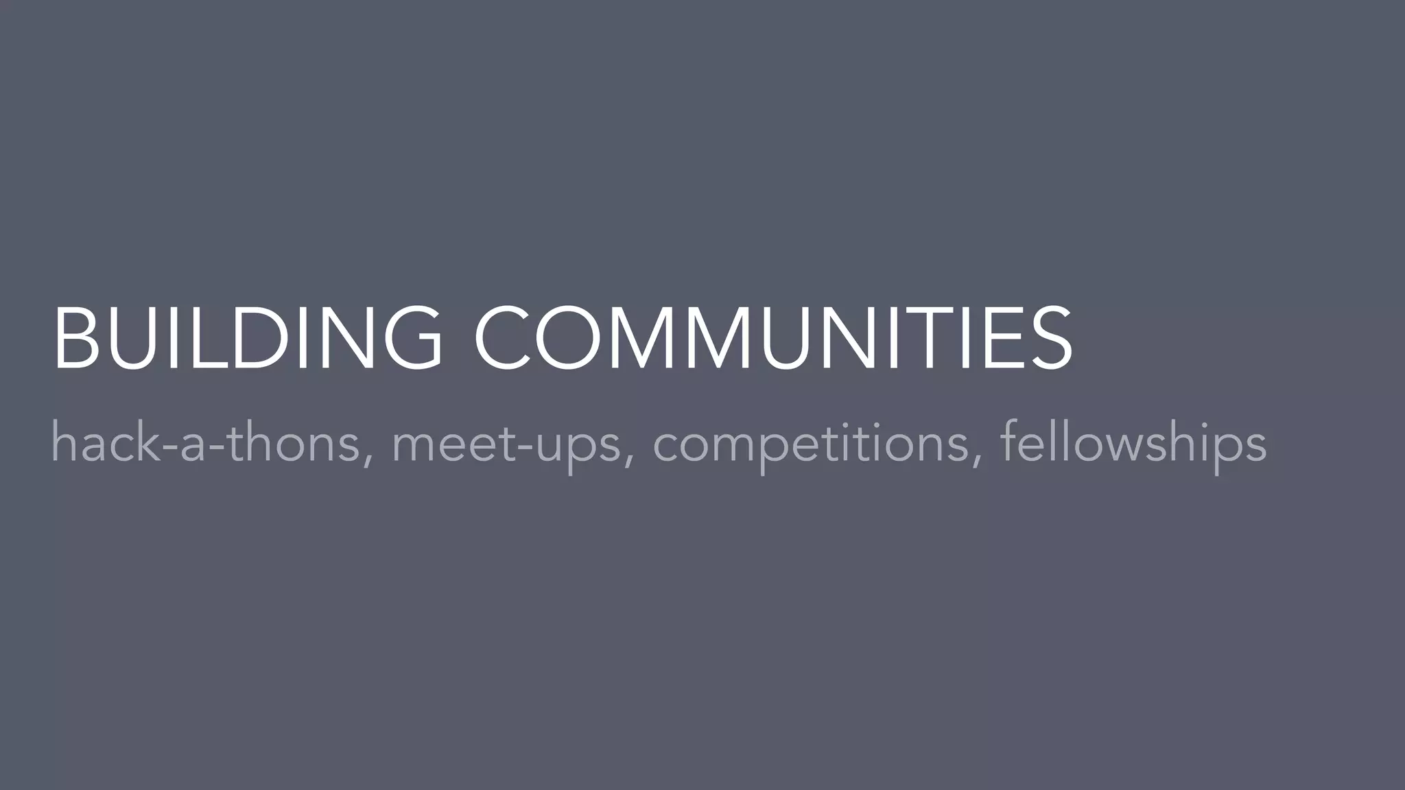 hack-a-thons, meet-ups, competitions, fellowships
BUILDING COMMUNITIES
 