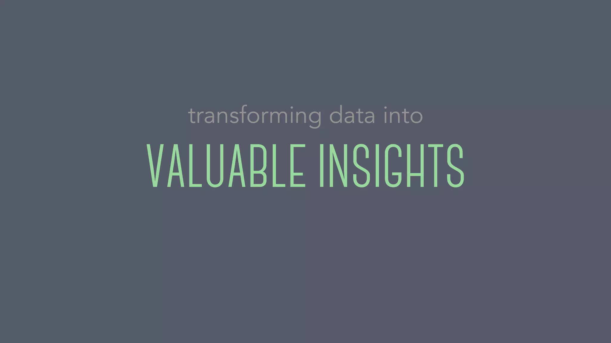 VALUABLE INSIGHTS
transforming data into
 