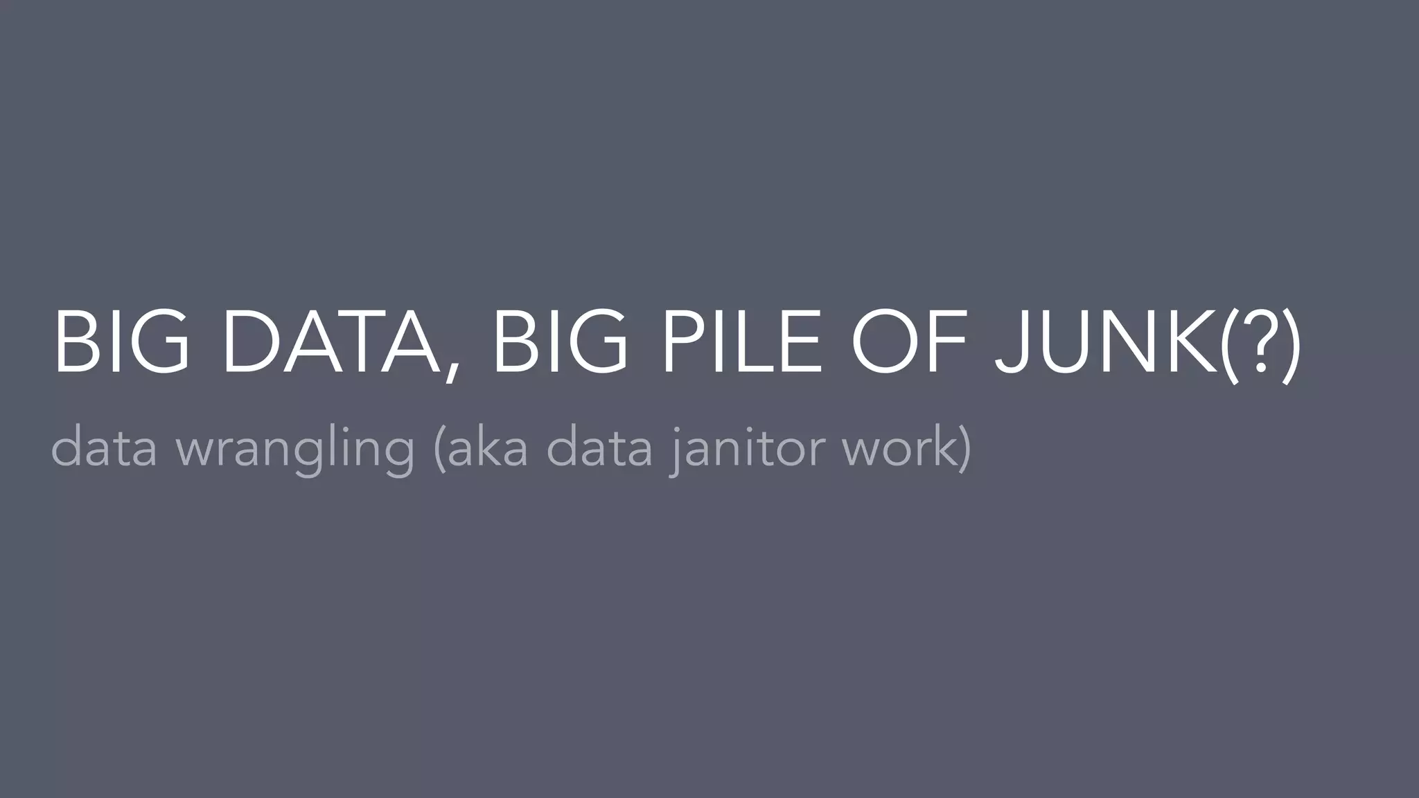 data wrangling (aka data janitor work)
BIG DATA, BIG PILE OF JUNK(?)
 