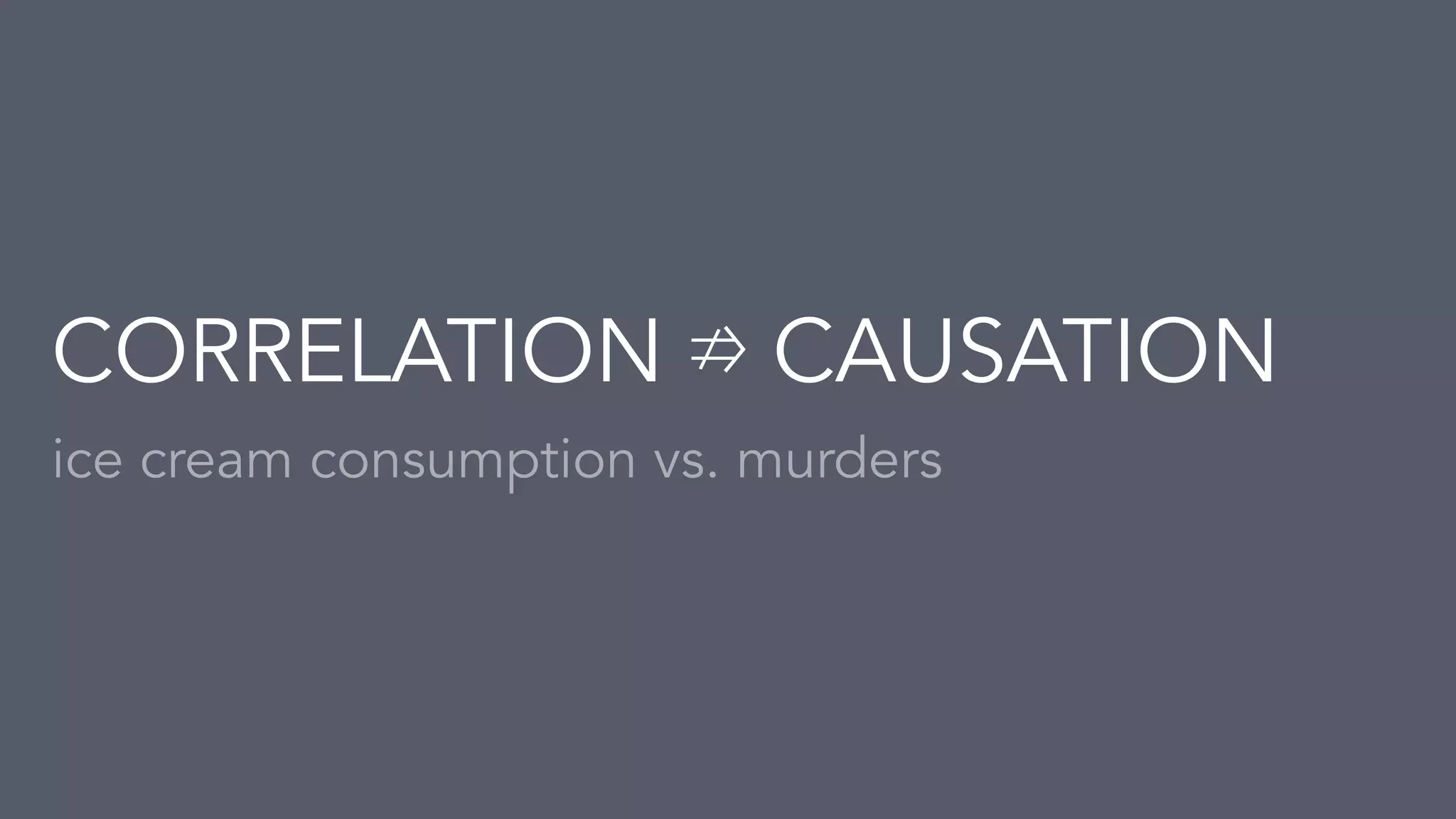 ice cream consumption vs. murders
CORRELATION ⇏ CAUSATION
 